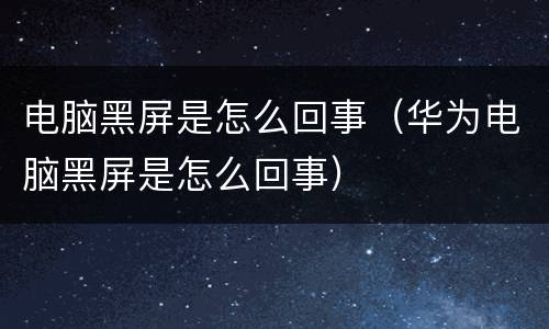 电脑黑屏是怎么回事（华为电脑黑屏是怎么回事）