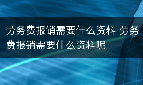劳务费报销需要什么资料 劳务费报销需要什么资料呢