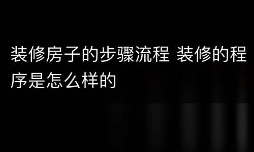 装修房子的步骤流程 装修的程序是怎么样的