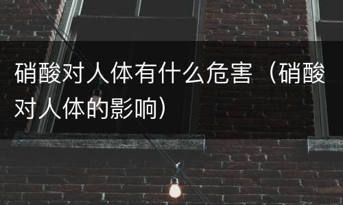 硝酸对人体有什么危害（硝酸对人体的影响）