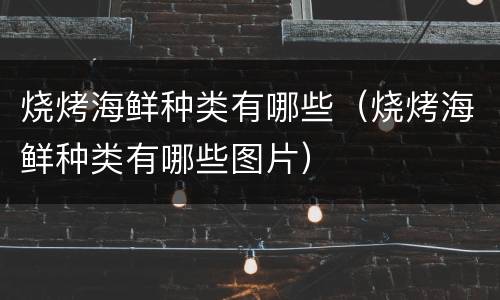 烧烤海鲜种类有哪些（烧烤海鲜种类有哪些图片）