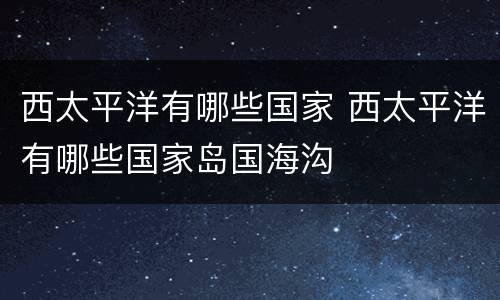 西太平洋有哪些国家 西太平洋有哪些国家岛国海沟