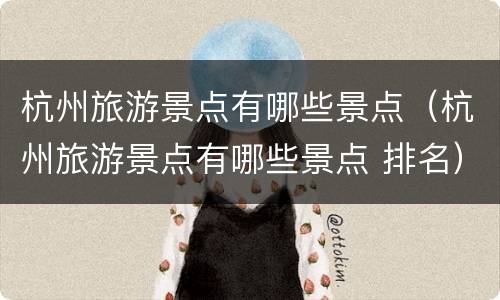 杭州旅游景点有哪些景点（杭州旅游景点有哪些景点 排名）