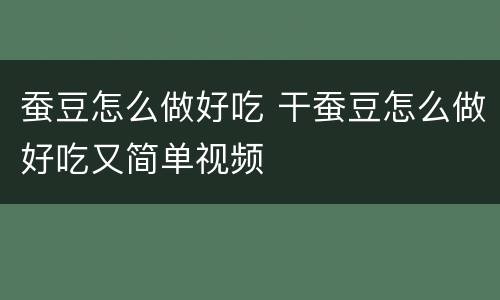 蚕豆怎么做好吃 干蚕豆怎么做好吃又简单视频