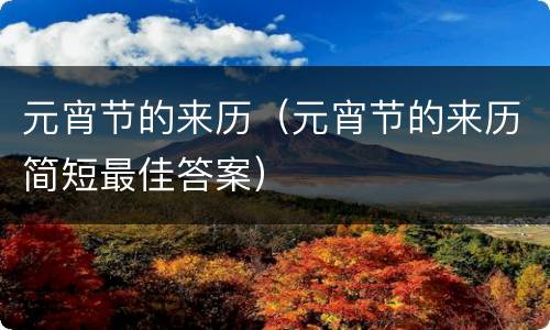 元宵节的来历（元宵节的来历简短最佳答案）
