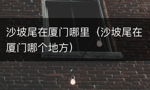 沙坡尾在厦门哪里（沙坡尾在厦门哪个地方）