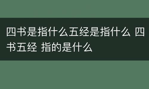 四书是指什么五经是指什么 四书五经 指的是什么