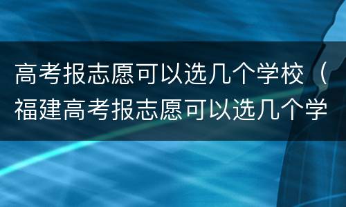 高考报志愿可以选几个学校（福建高考报志愿可以选几个学校）