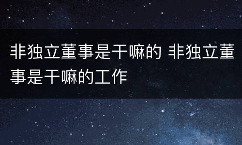 非独立董事是干嘛的 非独立董事是干嘛的工作