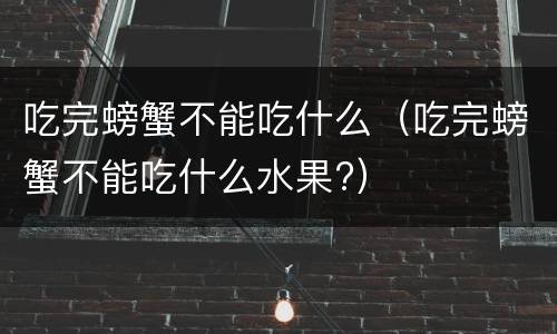吃完螃蟹不能吃什么（吃完螃蟹不能吃什么水果?）