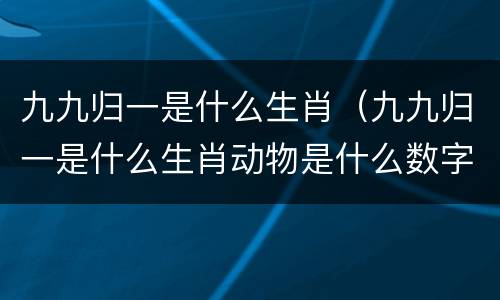 九九归一是什么生肖（九九归一是什么生肖动物是什么数字）