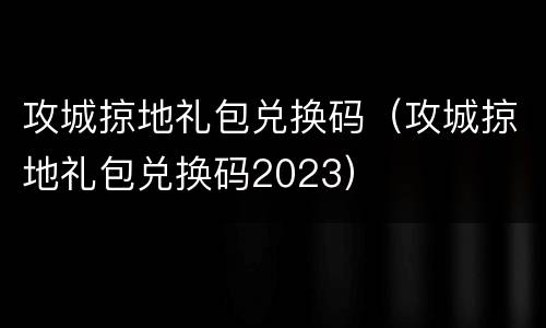 攻城掠地礼包兑换码（攻城掠地礼包兑换码2023）