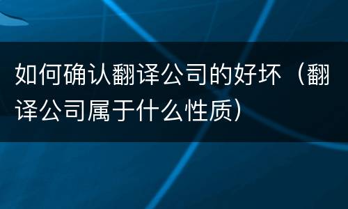 如何确认翻译公司的好坏（翻译公司属于什么性质）