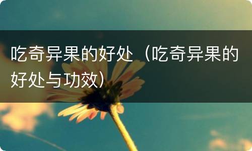 吃奇异果的好处（吃奇异果的好处与功效）