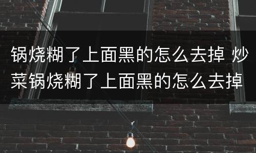 锅烧糊了上面黑的怎么去掉 炒菜锅烧糊了上面黑的怎么去掉