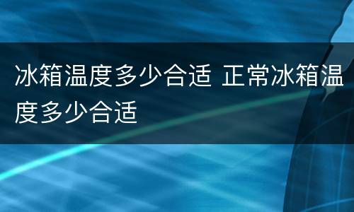 冰箱温度多少合适 正常冰箱温度多少合适