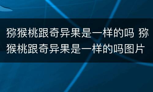 猕猴桃跟奇异果是一样的吗 猕猴桃跟奇异果是一样的吗图片