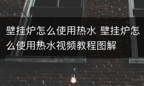 壁挂炉怎么使用热水 壁挂炉怎么使用热水视频教程图解