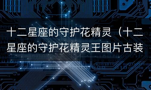 十二星座的守护花精灵（十二星座的守护花精灵王图片古装）