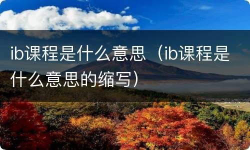 ib课程是什么意思（ib课程是什么意思的缩写）