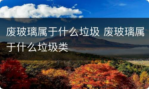 废玻璃属于什么垃圾 废玻璃属于什么垃圾类