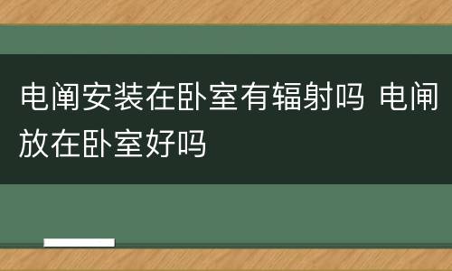 电阐安装在卧室有辐射吗 电闸放在卧室好吗