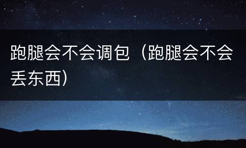 跑腿会不会调包（跑腿会不会丢东西）