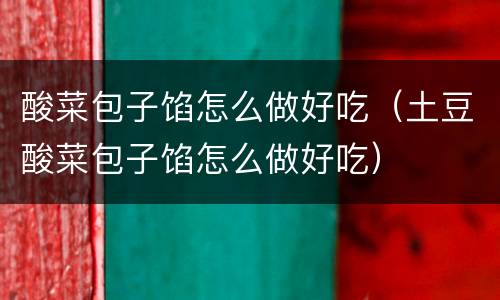酸菜包子馅怎么做好吃（土豆酸菜包子馅怎么做好吃）