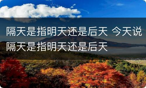 隔天是指明天还是后天 今天说隔天是指明天还是后天