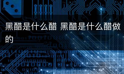 黑醋是什么醋 黑醋是什么醋做的