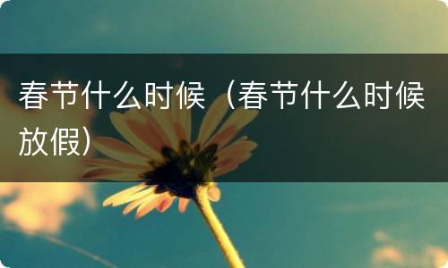 春节什么时候（春节什么时候放假）