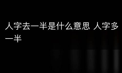 人字去一半是什么意思 人字多一半