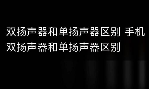 双扬声器和单扬声器区别 手机双扬声器和单扬声器区别
