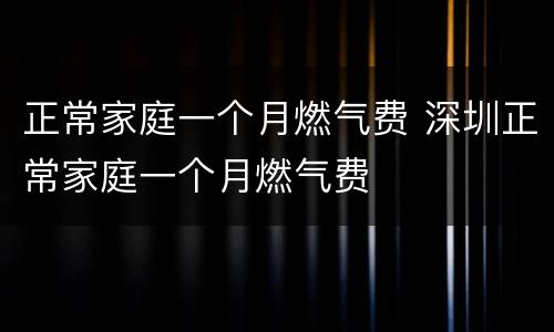 正常家庭一个月燃气费 深圳正常家庭一个月燃气费