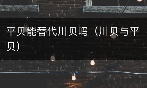 平贝能替代川贝吗（川贝与平贝）
