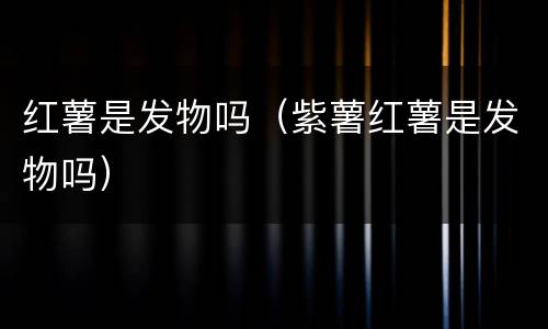 红薯是发物吗（紫薯红薯是发物吗）