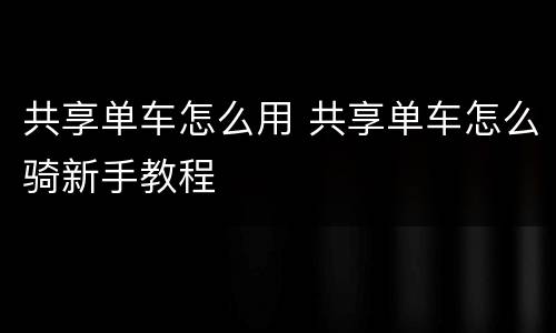 共享单车怎么用 共享单车怎么骑新手教程