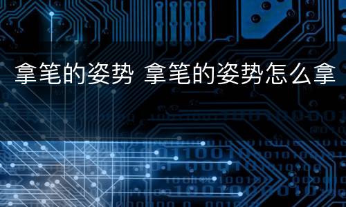 拿笔的姿势 拿笔的姿势怎么拿