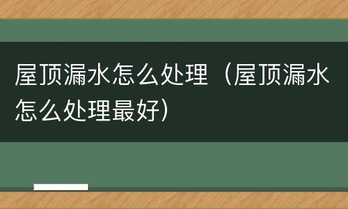 屋顶漏水怎么处理（屋顶漏水怎么处理最好）