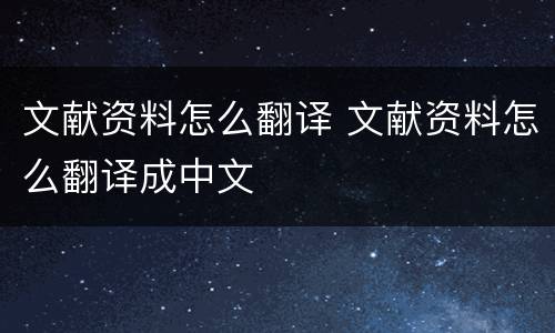 文献资料怎么翻译 文献资料怎么翻译成中文