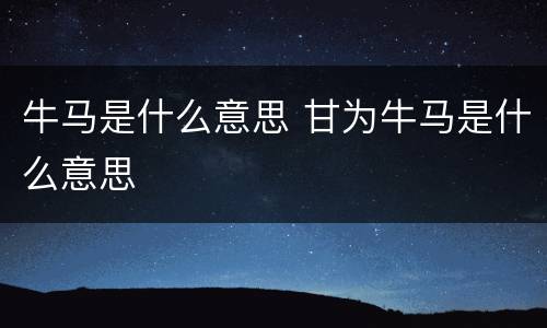 牛马是什么意思 甘为牛马是什么意思