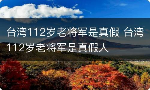 台湾112岁老将军是真假 台湾112岁老将军是真假人