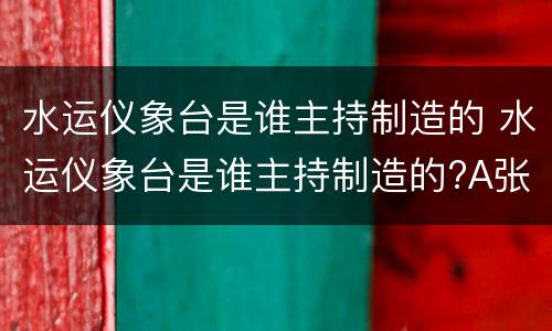水运仪象台是谁主持制造的 水运仪象台是谁主持制造的?A张衡B王安石C苏颂D苏轼