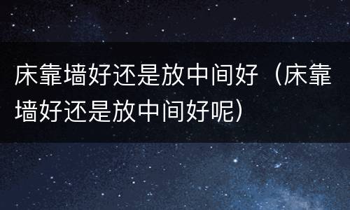 床靠墙好还是放中间好（床靠墙好还是放中间好呢）