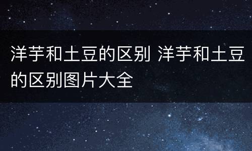 洋芋和土豆的区别 洋芋和土豆的区别图片大全