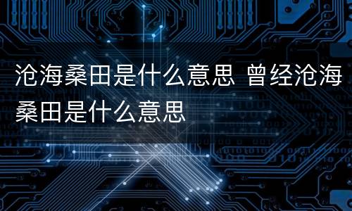 沧海桑田是什么意思 曾经沧海桑田是什么意思