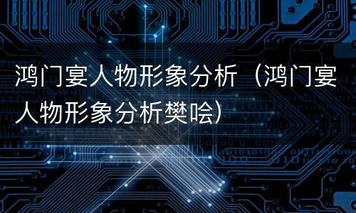 鸿门宴人物形象分析（鸿门宴人物形象分析樊哙）