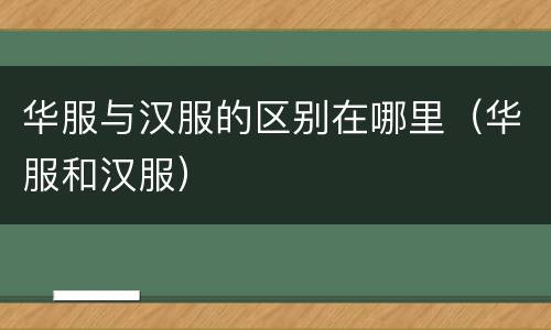 华服与汉服的区别在哪里（华服和汉服）