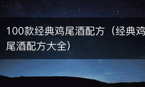100款经典鸡尾酒配方（经典鸡尾酒配方大全）
