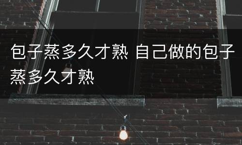 包子蒸多久才熟 自己做的包子蒸多久才熟
